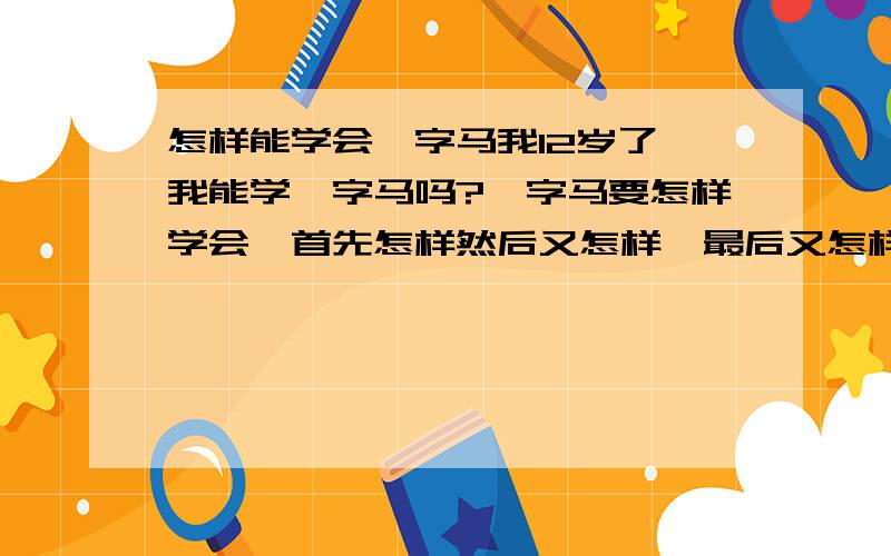 怎样能学会一字马我12岁了,我能学一字马吗?一字马要怎样学会,首先怎样然后又怎样,最后又怎样.大概要多久能学会,我想学蔡依林那样,可以开一字马.