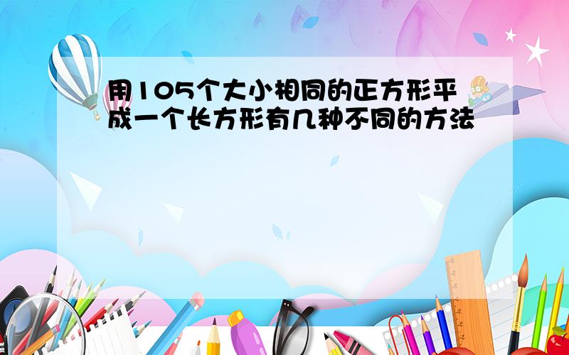 用105个大小相同的正方形平成一个长方形有几种不同的方法