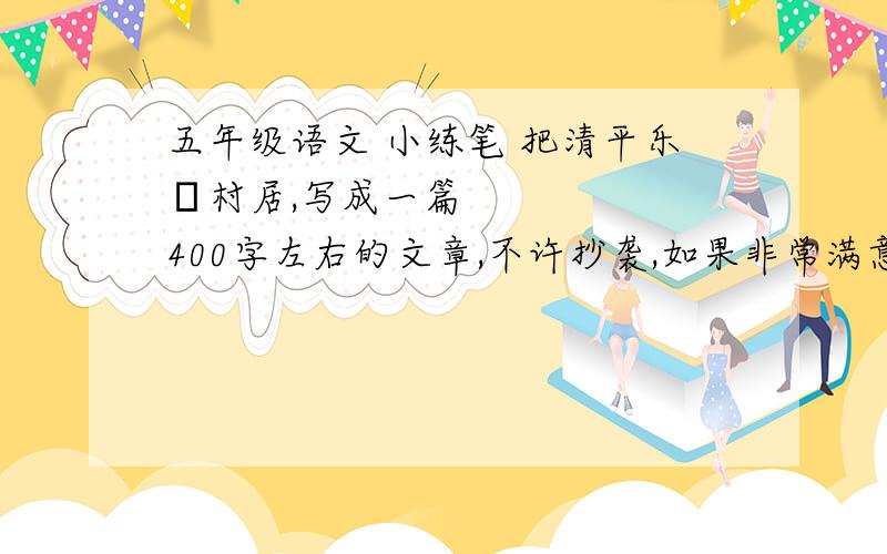 五年级语文 小练笔 把清平乐•村居,写成一篇400字左右的文章,不许抄袭,如果非常满意,可加赏拜托各位了