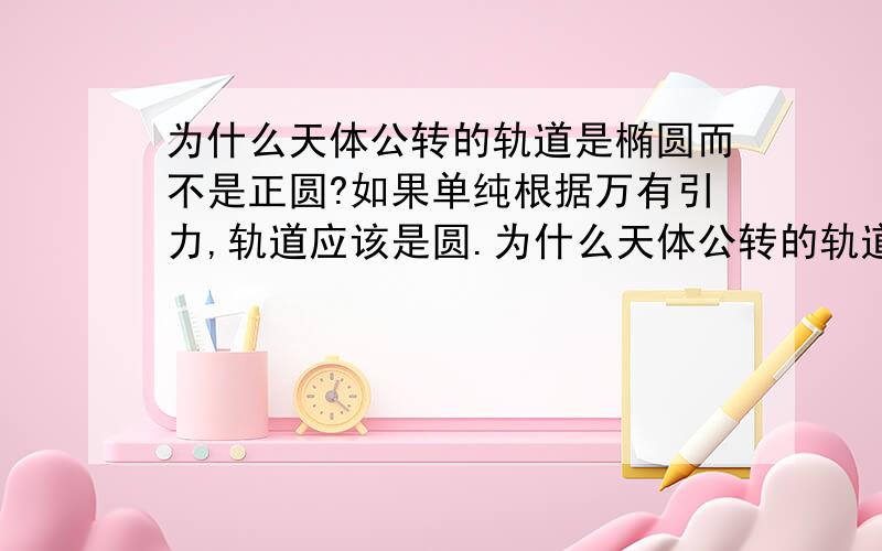 为什么天体公转的轨道是椭圆而不是正圆?如果单纯根据万有引力,轨道应该是圆.为什么天体公转的轨道是椭圆而不是圆?