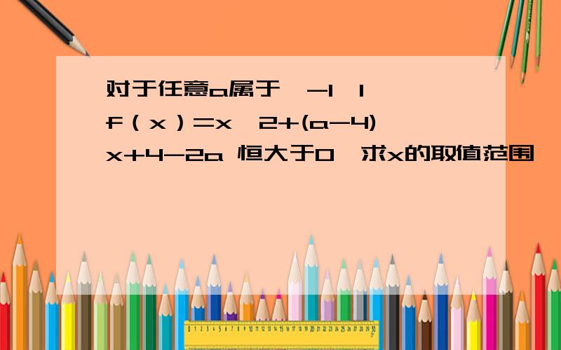 对于任意a属于【-1,1】,f（x）=x^2+(a-4)x+4-2a 恒大于0,求x的取值范围