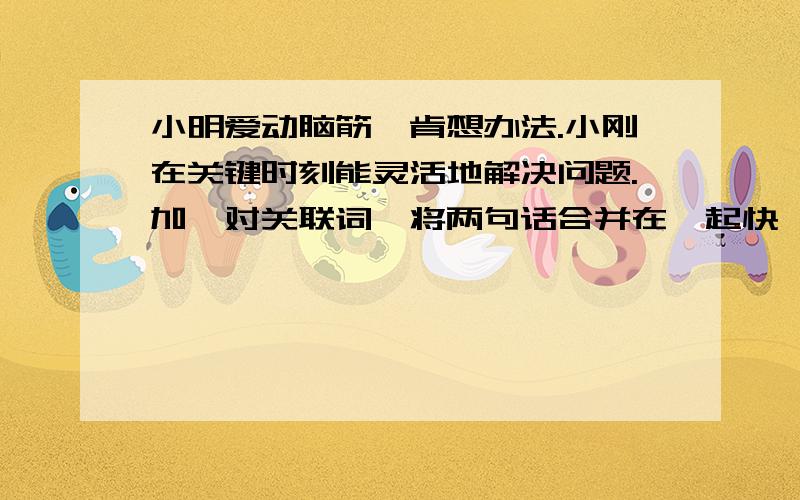 小明爱动脑筋,肯想办法.小刚在关键时刻能灵活地解决问题.加一对关联词,将两句话合并在一起快,急死