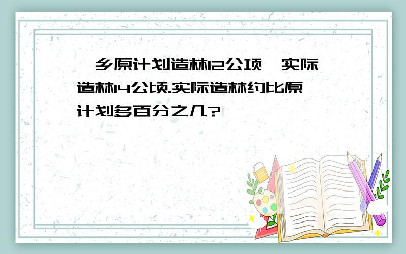 一乡原计划造林12公项,实际造林14公顷.实际造林约比原计划多百分之几?