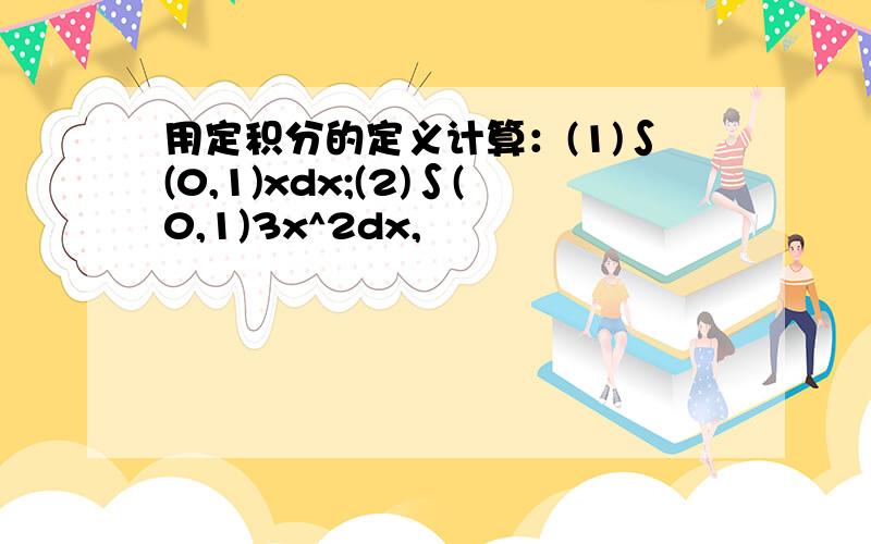 用定积分的定义计算：(1)∫(0,1)xdx;(2)∫(0,1)3x^2dx,