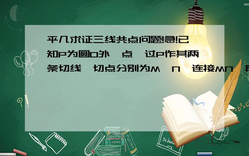 平几求证三线共点问题!急!已知P为圆O外一点,过P作其两条切线,切点分别为M,N,连接MN,再任过P作两条割线PAB和PCD（A,B,C,D是与圆的交点）,求证：AD,BC,MN三线共点!（图不画了,很简单的,急需高手解