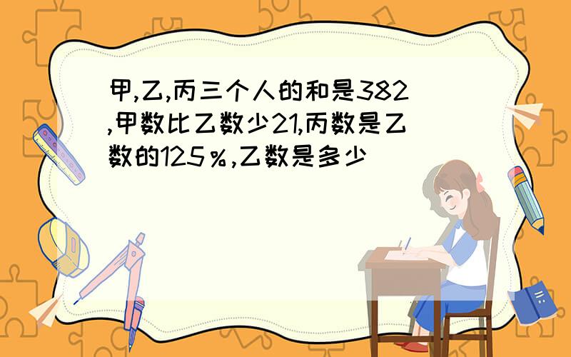 甲,乙,丙三个人的和是382,甲数比乙数少21,丙数是乙数的125％,乙数是多少．