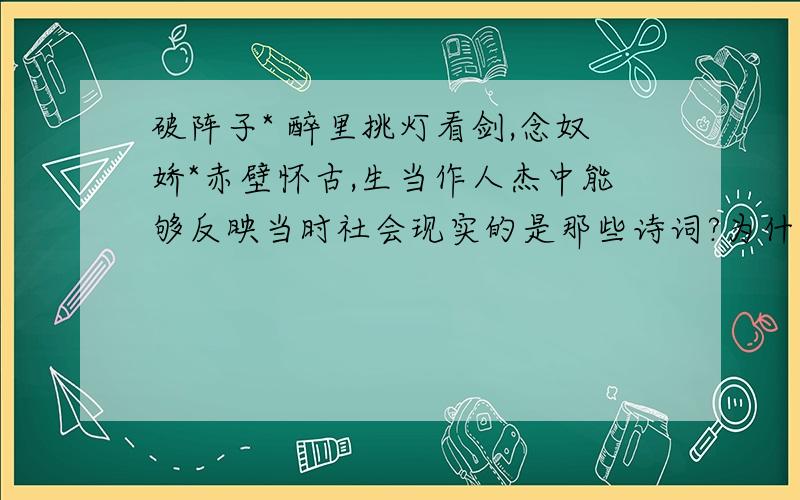 破阵子* 醉里挑灯看剑,念奴娇*赤壁怀古,生当作人杰中能够反映当时社会现实的是那些诗词?为什么