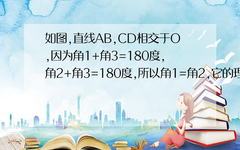 如图,直线AB,CD相交于O,因为角1+角3=180度,角2+角3=180度,所以角1=角2,它的理论依据是什么?