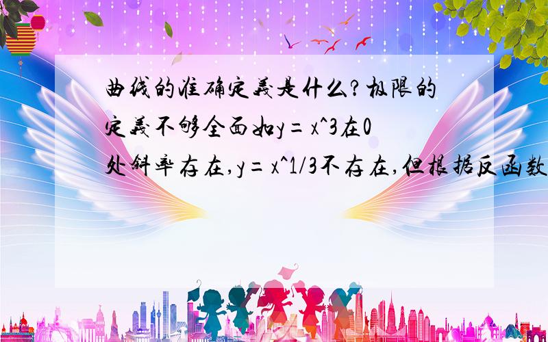 曲线的准确定义是什么?极限的定义不够全面如y=x^3在0处斜率存在,y=x^1/3不存在,但根据反函数对称性易知为y 轴,WAY