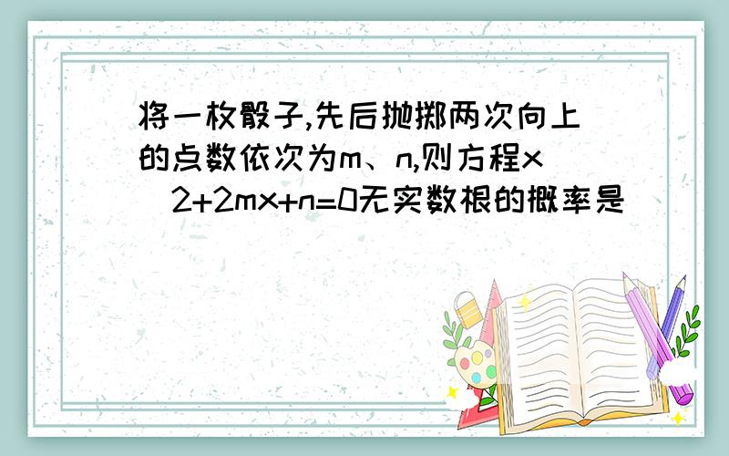 将一枚骰子,先后抛掷两次向上的点数依次为m、n,则方程x^2+2mx+n=0无实数根的概率是