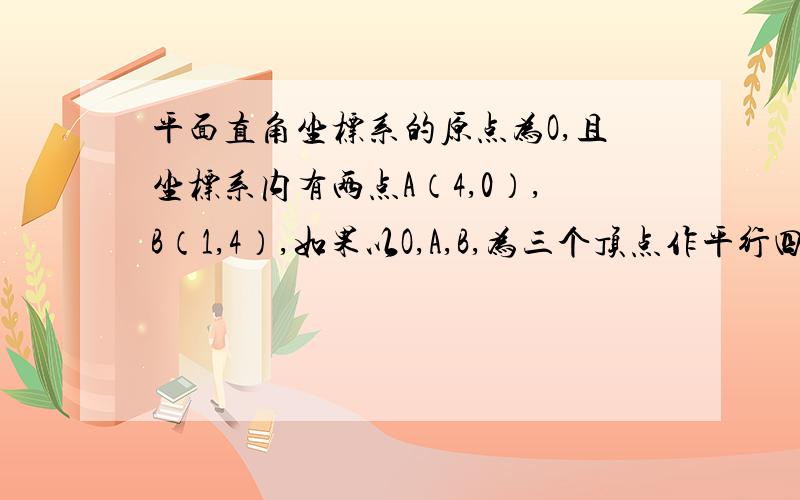 平面直角坐标系的原点为O,且坐标系内有两点A（4,0）,B（1,4）,如果以O,A,B,为三个顶点作平行四边形,求这个平行四边形的第四个顶点的坐标