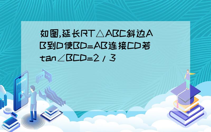 如图,延长RT△ABC斜边AB到D使BD=AB连接CD若tan∠BCD=2/3