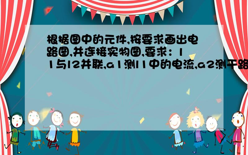 根据图中的元件,按要求画出电路图,并连接实物图,要求：l1与l2并联,a1测l1中的电流,a2测干路电流,s1控制l1,s2控制l2,s3在干路中.