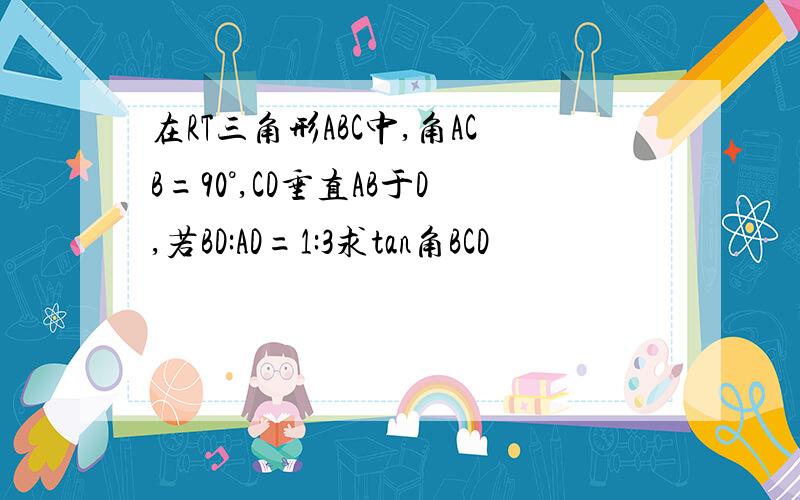 在RT三角形ABC中,角ACB=90°,CD垂直AB于D,若BD:AD=1:3求tan角BCD