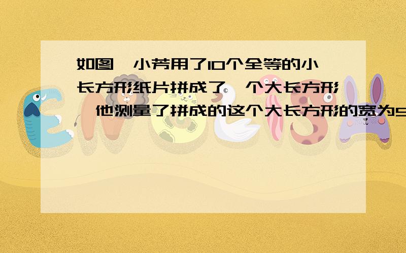 如图,小芳用了10个全等的小长方形纸片拼成了一个大长方形,他测量了拼成的这个大长方形的宽为50cm,求一个小长方形的面积?