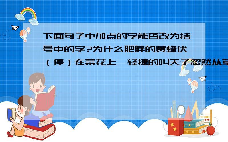 下面句子中加点的字能否改为括号中的字?为什么肥胖的黄蜂伏（停）在菜花上,轻捷的叫天子忽然从草间直窜（飞）向云霄里去了￡追梦清风￡