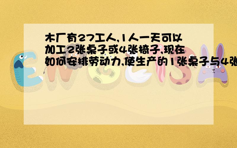 木厂有27工人,1人一天可以加工2张桌子或4张椅子,现在如何安排劳动力,使生产的1张桌子与4张椅子配套