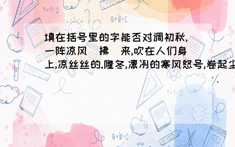 填在括号里的字能否对调初秋,一阵凉风（拂）来,吹在人们身上,凉丝丝的.隆冬,凛冽的寒风怒号,卷起尘风,（刮）得人们睁不开眼睛.填在括号里的字可以对调吗吗?为什么?