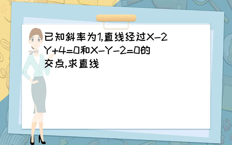 已知斜率为1,直线经过X-2Y+4=0和X-Y-2=0的交点,求直线