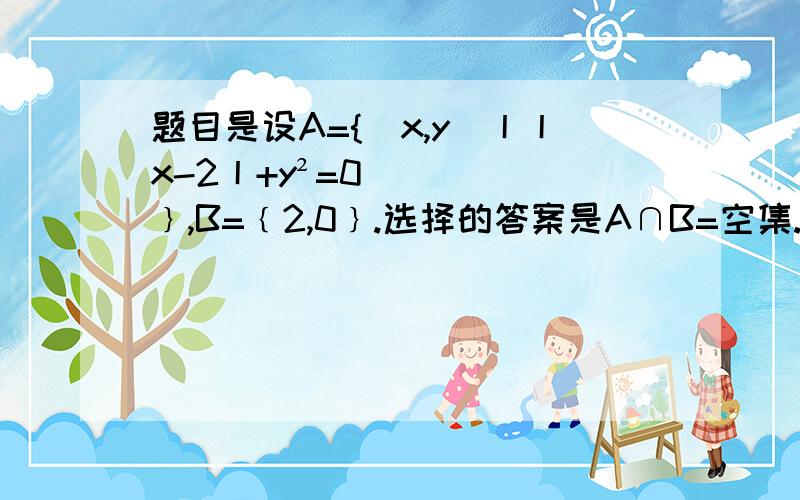 题目是设A={(x,y)丨丨x-2丨+y²=0﹜,B=﹛2,0﹜.选择的答案是A∩B=空集.