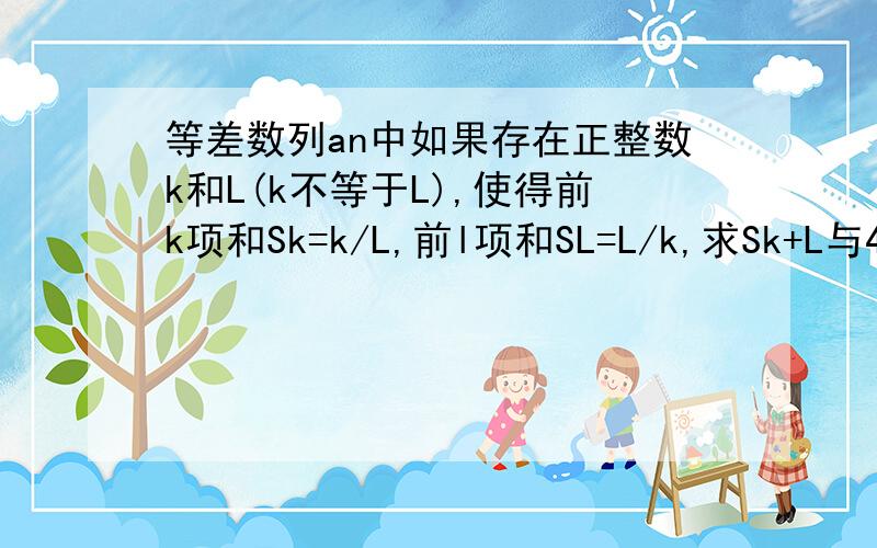 等差数列an中如果存在正整数k和L(k不等于L),使得前k项和Sk=k/L,前l项和SL=L/k,求Sk+L与4的关系,