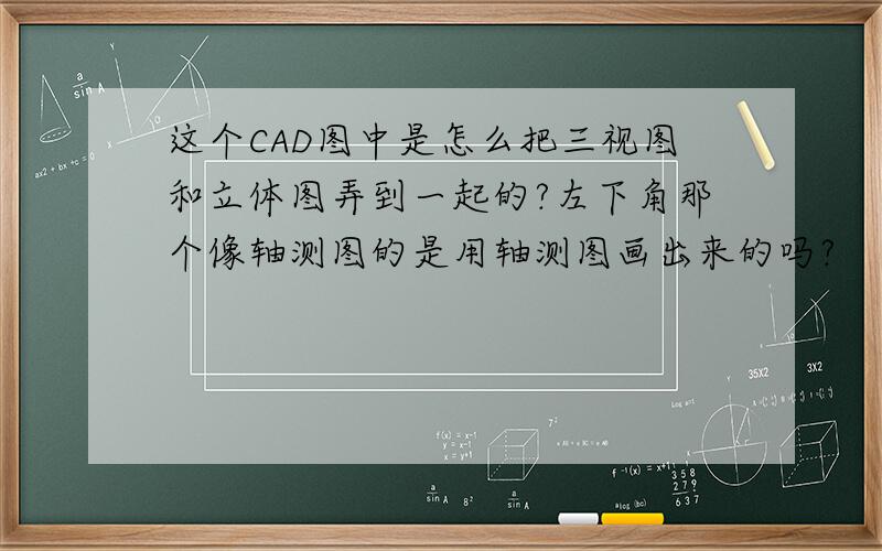 这个CAD图中是怎么把三视图和立体图弄到一起的?左下角那个像轴测图的是用轴测图画出来的吗?