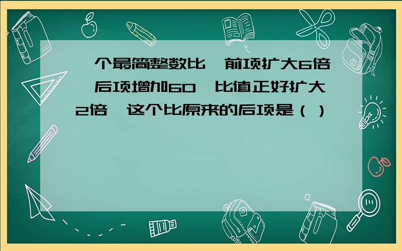 一个最简整数比,前项扩大6倍,后项增加60,比值正好扩大2倍,这个比原来的后项是（）