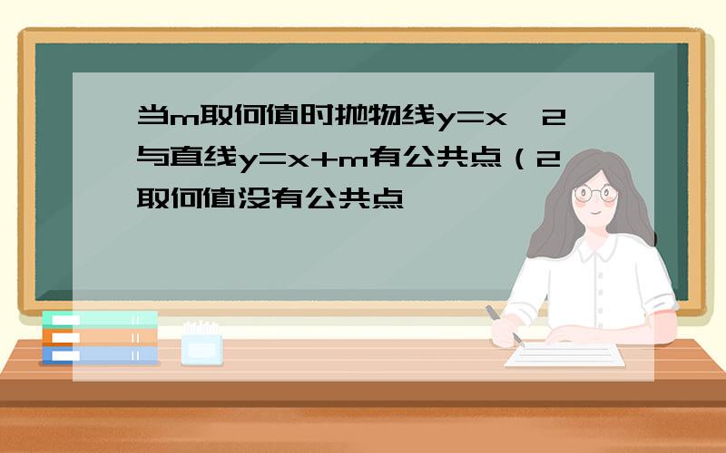 当m取何值时抛物线y=x^2与直线y=x+m有公共点（2取何值没有公共点