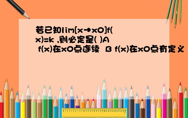 若已知lim[x→x0]f(x)=k ,则必定是( )A f(x)在x0点连续  B f(x)在x0点有定义  C f(x0)在点x0的某去心邻域上有定义  D |f(x)-k|＜|x-x0|