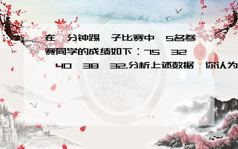 在一分钟踢毽子比赛中,5名参赛同学的成绩如下：75,32,40,38,32.分析上述数据,你认为能较好反映着5名同学踢毽子一般水平的数是（ ）A.平均数 B.众数 C.中位数 D.40要式子、详细的解答和好的讲