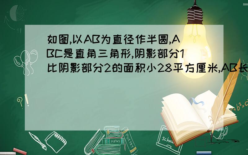 如图,以AB为直径作半圆,ABC是直角三角形,阴影部分1比阴影部分2的面积小28平方厘米,AB长40厘米,求BC的长.