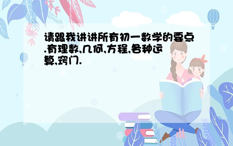 请跟我讲讲所有初一数学的要点.有理数,几何,方程,各种运算,窍门.