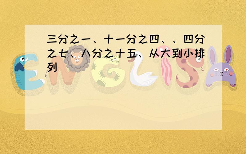 三分之一、十一分之四、、四分之七、八分之十五、从大到小排列