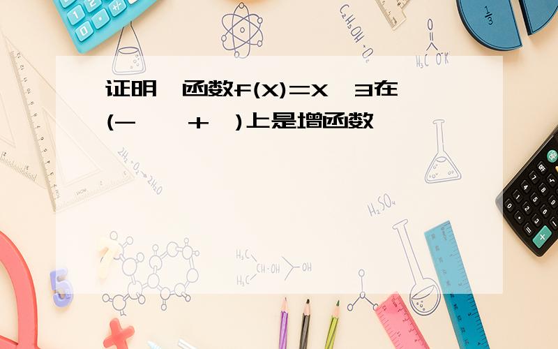 证明幂函数f(X)=X^3在(-∞,+∞)上是增函数