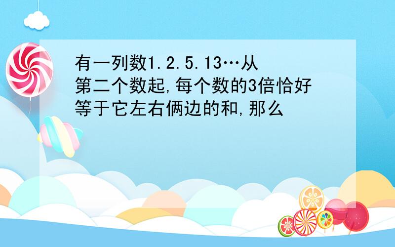 有一列数1.2.5.13…从第二个数起,每个数的3倍恰好等于它左右俩边的和,那么