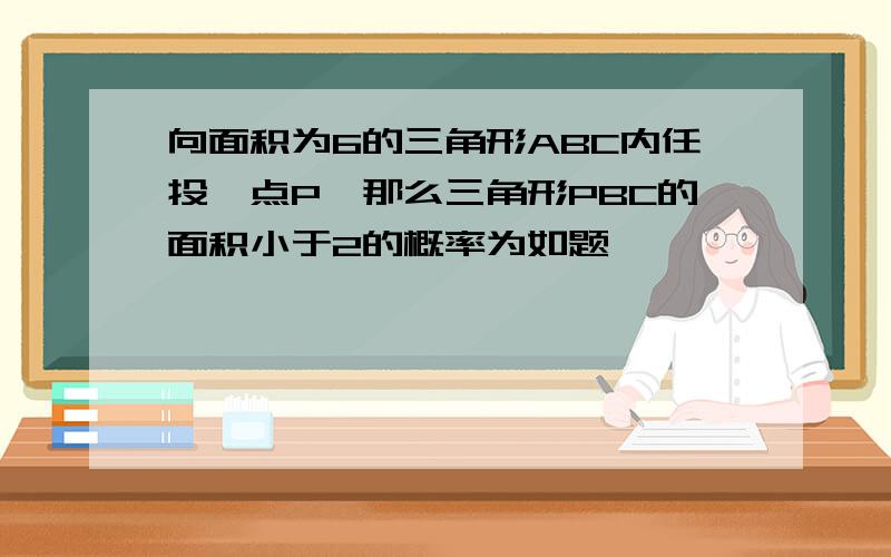 向面积为6的三角形ABC内任投一点P,那么三角形PBC的面积小于2的概率为如题