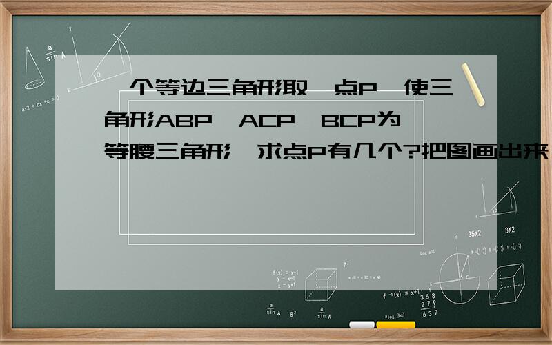 一个等边三角形取一点P,使三角形ABP,ACP,BCP为等腰三角形,求点P有几个?把图画出来 画出来先，怎么用电脑画