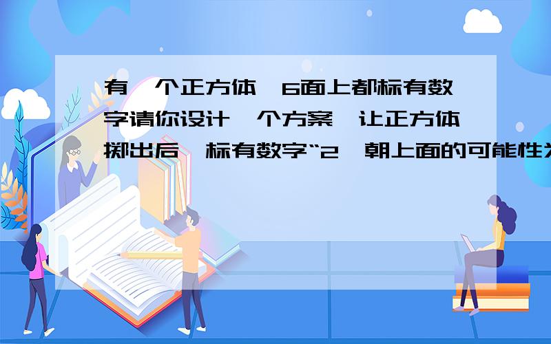 有一个正方体,6面上都标有数字请你设计一个方案,让正方体掷出后,标有数字“2