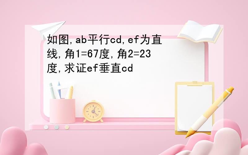 如图,ab平行cd,ef为直线,角1=67度,角2=23度,求证ef垂直cd