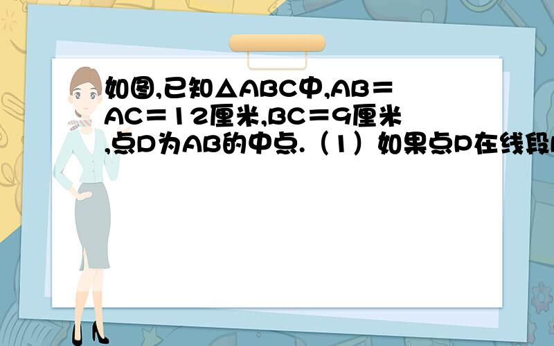 如图,已知△ABC中,AB＝AC＝12厘米,BC＝9厘米,点D为AB的中点.（1）如果点P在线段BC上以3厘米/秒的速度由B点向C点运动,同时点Q在线段CA上由C点向A点运动.①若点Q的运动速度与点P的运动速度相等,1