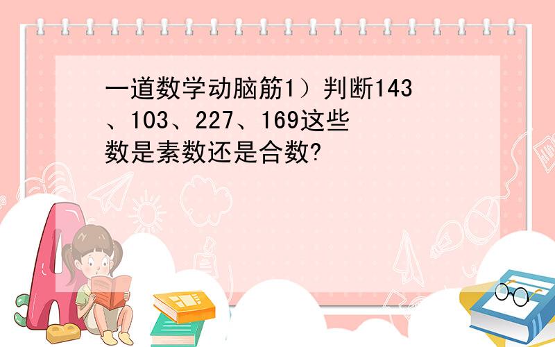 一道数学动脑筋1）判断143、103、227、169这些数是素数还是合数?