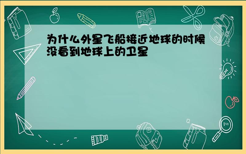 为什么外星飞船接近地球的时候没看到地球上的卫星