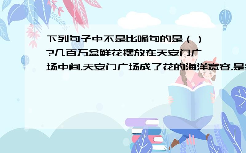 下列句子中不是比喻句的是（）?几百万盆鲜花摆放在天安门广场中间，天安门广场成了花的海洋宽容，是我们自己一幅健康的心电图这只小鸡长得像一只小鸟，整天唧唧叫日本鬼子像豺狼一