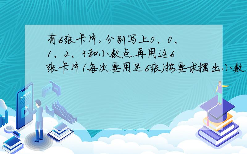 有6张卡片,分别写上0、0、1、2、3和小数点.再用这6张卡片（每次要用足6张）按要求摆出小数.【每次要用足6张】1：摆出只读一个0的小数.2：摆出一个0都不读的【一位】小数3：摆出一个整数