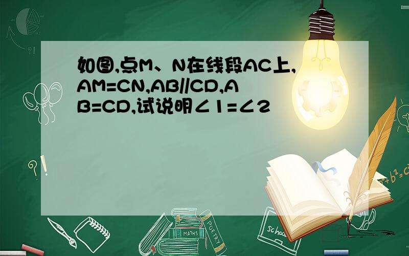 如图,点M、N在线段AC上,AM=CN,AB//CD,AB=CD,试说明∠1=∠2