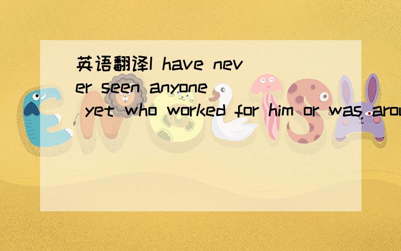 英语翻译I have never seen anyone yet who worked for him or was around him for any length of time who was not better off