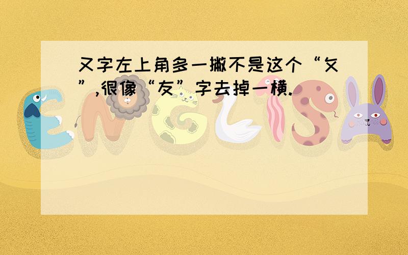 又字左上角多一撇不是这个“攵”,很像“友”字去掉一横.