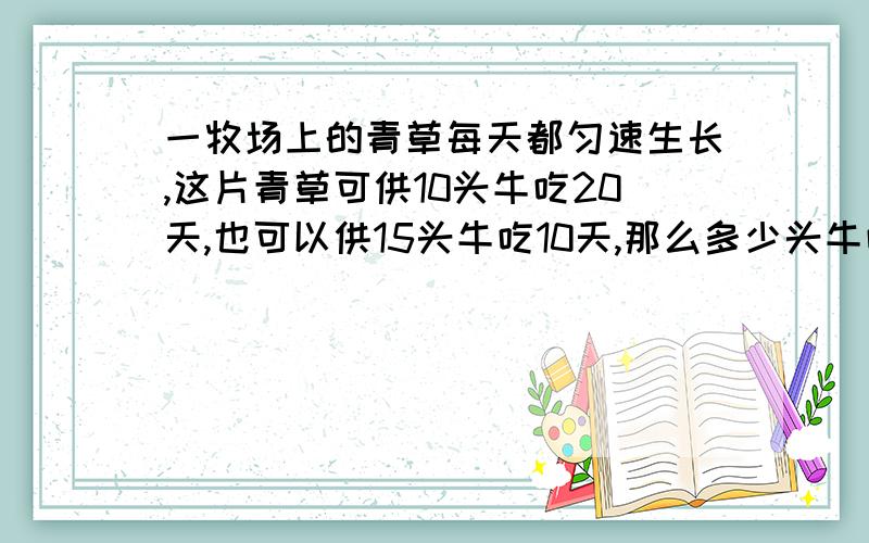 一牧场上的青草每天都匀速生长,这片青草可供10头牛吃20天,也可以供15头牛吃10天,那么多少头牛吃5天?