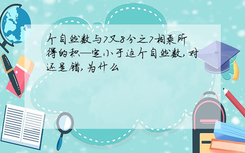 个自然数与7又8分之7相乘所得的积—定小于这个自然数,对还是错,为什么