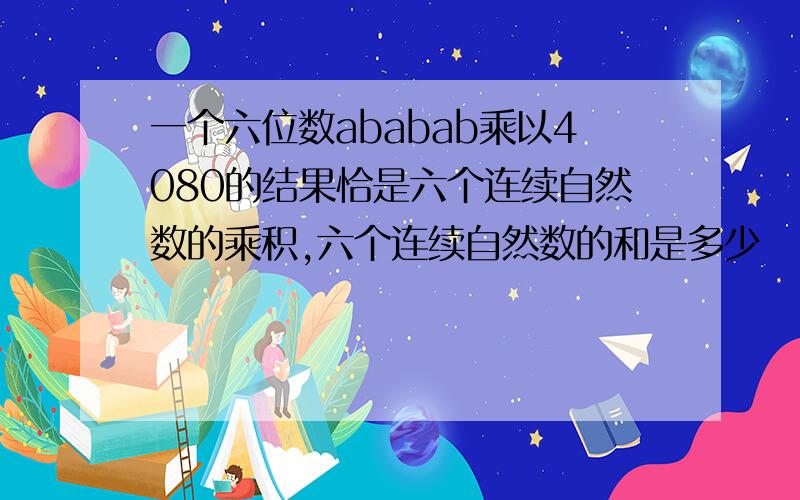 一个六位数ababab乘以4080的结果恰是六个连续自然数的乘积,六个连续自然数的和是多少